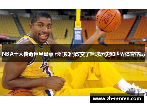 NBA十大传奇巨星盘点 他们如何改变了篮球历史和世界体育格局