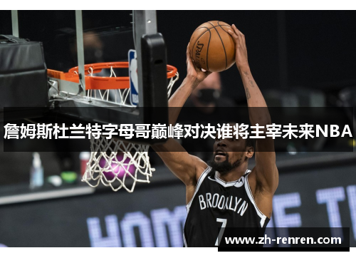 詹姆斯杜兰特字母哥巅峰对决谁将主宰未来NBA